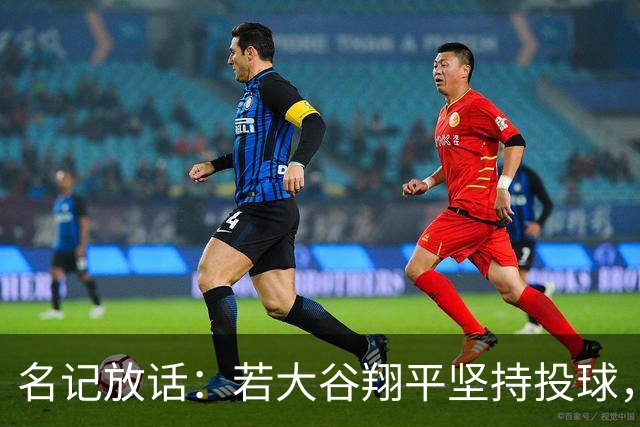 名记放话：若大谷翔平坚持投球，道奇应考虑交易他