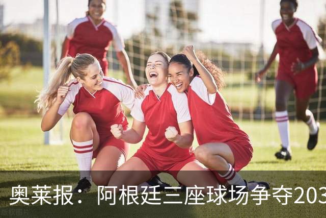 奥莱报：阿根廷三座球场争夺2030年世界杯揭幕战举办权