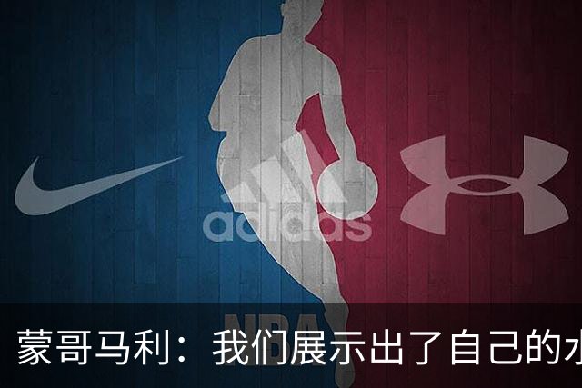 蒙哥马利：我们展示出了自己的水平，目标是备战好每一场比赛