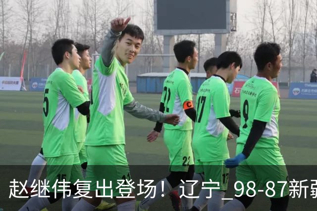 赵继伟复出登场！辽宁 98-87新疆四战全胜 库珀 27+5+11 主导全场