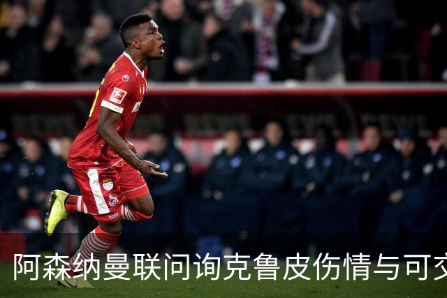 阿森纳曼联问询克鲁皮伤情与可交易性