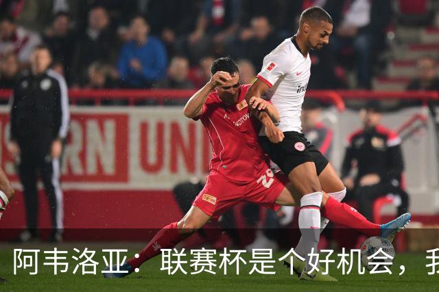 阿韦洛亚：联赛杯是个好机会，我们离决赛已经不远了