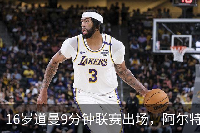 16岁道曼9分钟联赛出场，阿尔特塔：他配得上更多